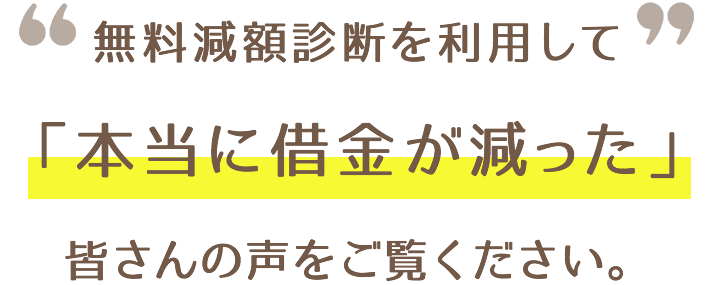 無料減額診断を利用して「本当に借金が減った」皆さんの声をご覧ください。